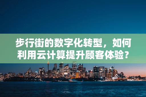 步行街的数字化转型，如何利用云计算提升顾客体验？