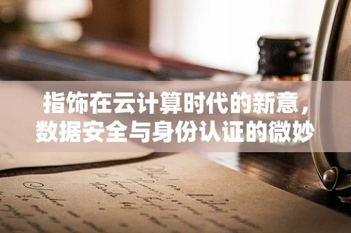 指饰在云计算时代的新意，数据安全与身份认证的微妙平衡