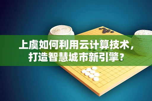 上虞如何利用云计算技术，打造智慧城市新引擎？
