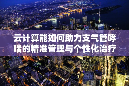 云计算能如何助力支气管哮喘的精准管理与个性化治疗？