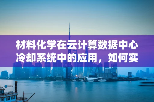 材料化学在云计算数据中心冷却系统中的应用，如何实现高效节能？