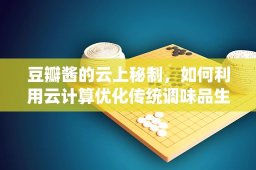 豆瓣酱的云上秘制，如何利用云计算优化传统调味品生产？