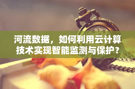 河流数据，如何利用云计算技术实现智能监测与保护？