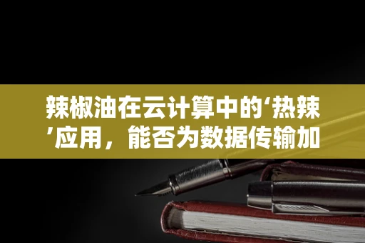 辣椒油在云计算中的‘热辣’应用，能否为数据传输加速添味？