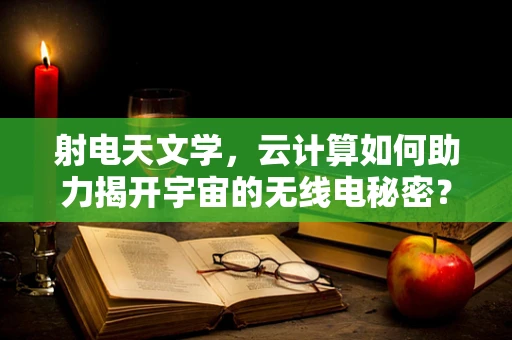 射电天文学，云计算如何助力揭开宇宙的无线电秘密？