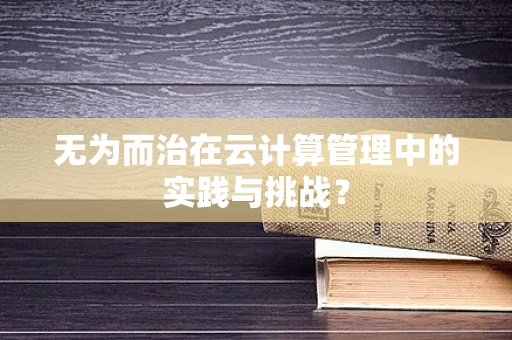 无为而治在云计算管理中的实践与挑战？