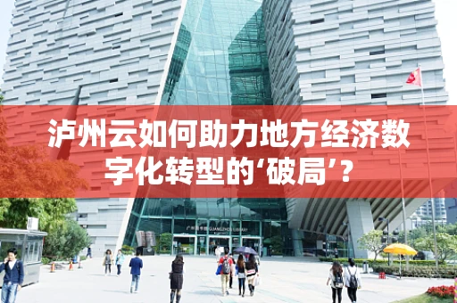 泸州云如何助力地方经济数字化转型的‘破局’？