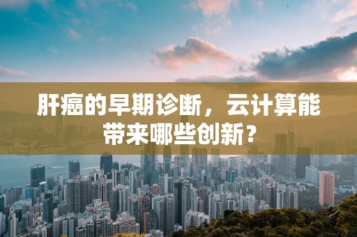 肝癌的早期诊断，云计算能带来哪些创新？