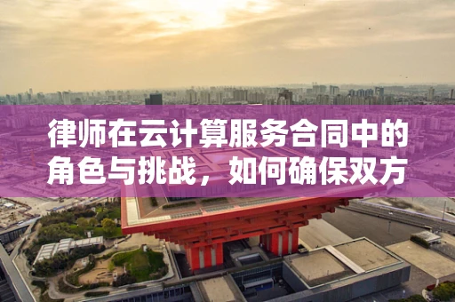 律师在云计算服务合同中的角色与挑战，如何确保双方权益？