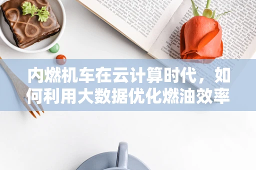 内燃机车在云计算时代，如何利用大数据优化燃油效率？