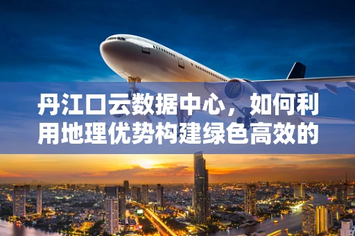 丹江口云数据中心，如何利用地理优势构建绿色高效的云计算基础设施？