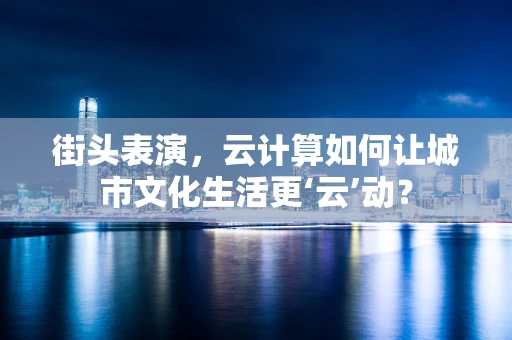 街头表演，云计算如何让城市文化生活更‘云’动？