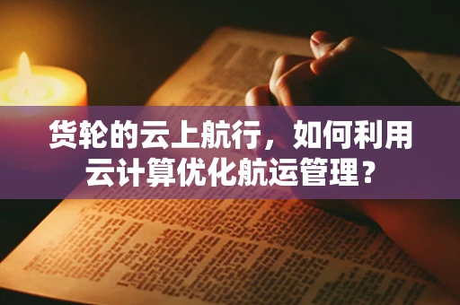 货轮的云上航行，如何利用云计算优化航运管理？