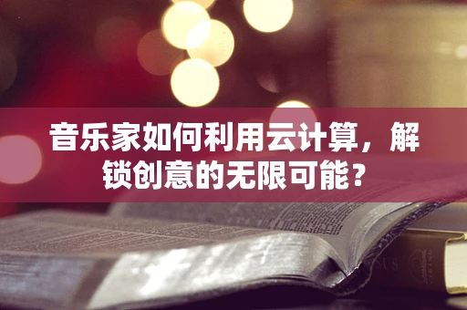 音乐家如何利用云计算，解锁创意的无限可能？