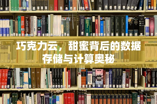 巧克力云，甜蜜背后的数据存储与计算奥秘