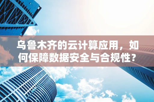 乌鲁木齐的云计算应用，如何保障数据安全与合规性？