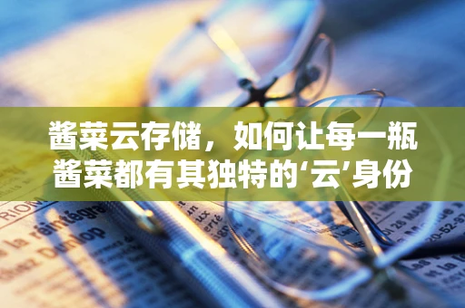 酱菜云存储，如何让每一瓶酱菜都有其独特的‘云’身份？