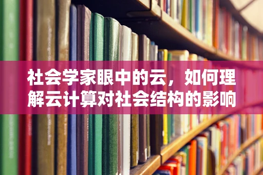 社会学家眼中的云，如何理解云计算对社会结构的影响？