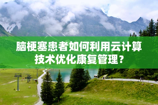 脑梗塞患者如何利用云计算技术优化康复管理？