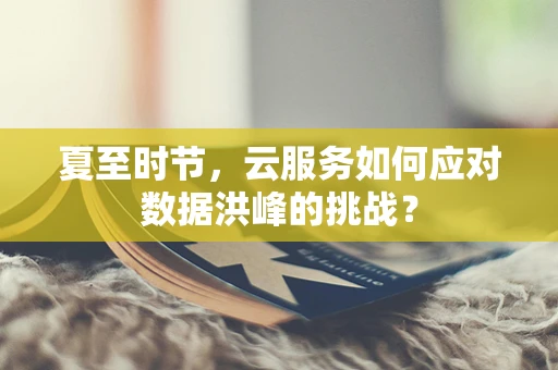 夏至时节，云服务如何应对数据洪峰的挑战？
