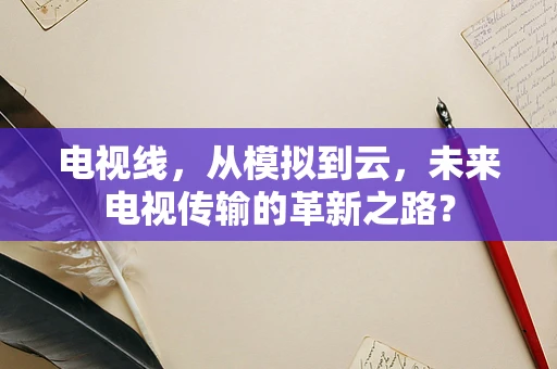 电视线，从模拟到云，未来电视传输的革新之路？