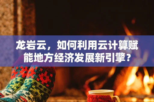 龙岩云，如何利用云计算赋能地方经济发展新引擎？