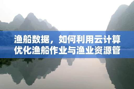 渔船数据，如何利用云计算优化渔船作业与渔业资源管理？