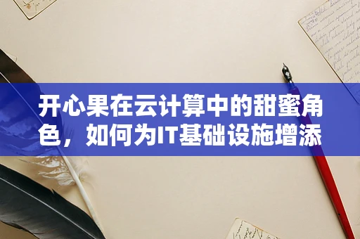 开心果在云计算中的甜蜜角色，如何为IT基础设施增添‘快乐因子’？