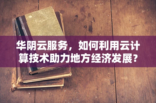华阴云服务，如何利用云计算技术助力地方经济发展？