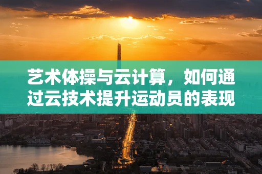艺术体操与云计算，如何通过云技术提升运动员的表现与训练效率？