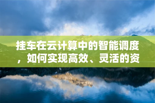 挂车在云计算中的智能调度，如何实现高效、灵活的资源配置？