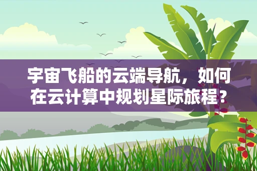 宇宙飞船的云端导航，如何在云计算中规划星际旅程？