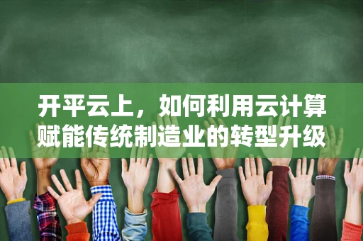 开平云上，如何利用云计算赋能传统制造业的转型升级？