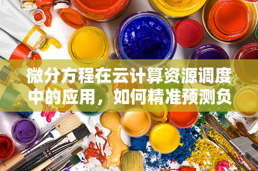 微分方程在云计算资源调度中的应用，如何精准预测负载变化？