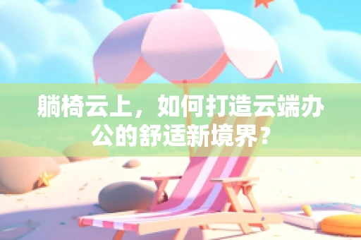 躺椅云上，如何打造云端办公的舒适新境界？