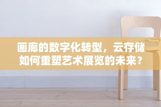 画廊的数字化转型，云存储如何重塑艺术展览的未来？