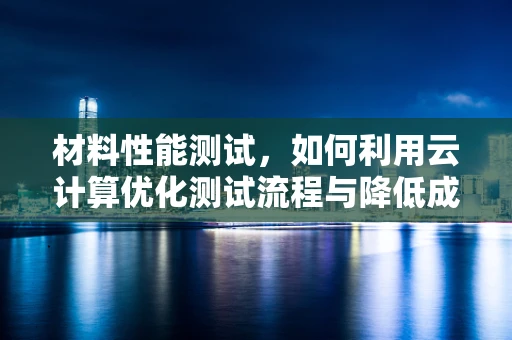 材料性能测试，如何利用云计算优化测试流程与降低成本？