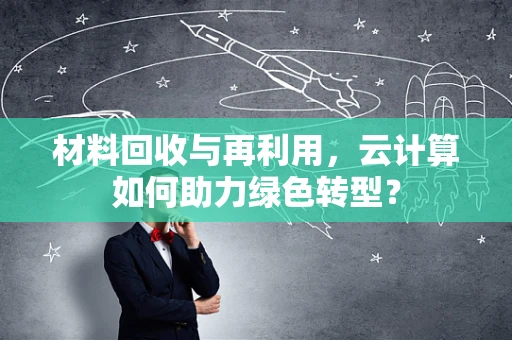 材料回收与再利用，云计算如何助力绿色转型？