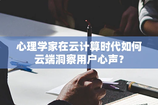 心理学家在云计算时代如何云端洞察用户心声？