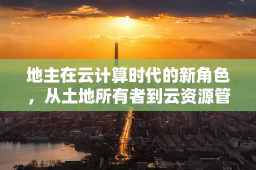 地主在云计算时代的新角色，从土地所有者到云资源管理者的转变？