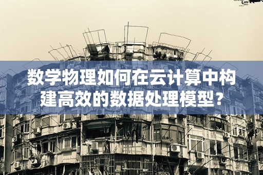 数学物理如何在云计算中构建高效的数据处理模型？