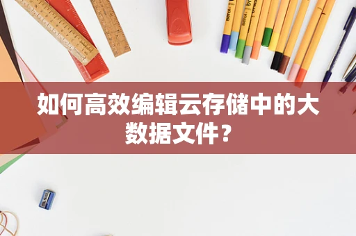 如何高效编辑云存储中的大数据文件？