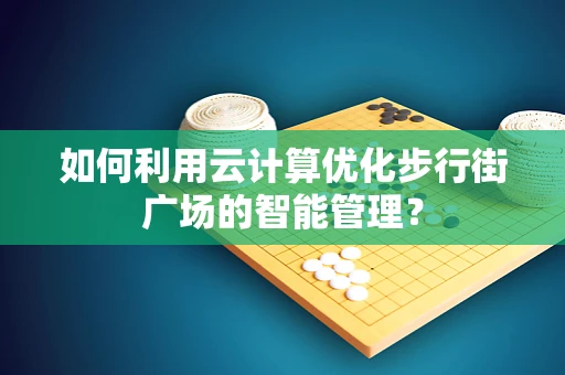 如何利用云计算优化步行街广场的智能管理？