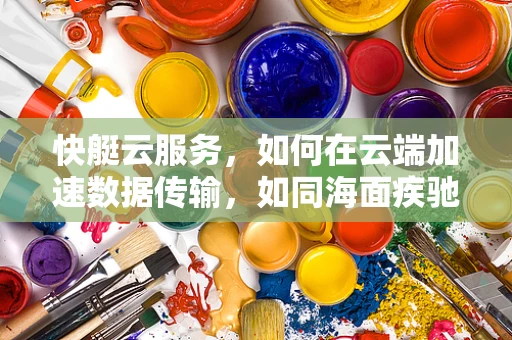 快艇云服务，如何在云端加速数据传输，如同海面疾驰的快艇？
