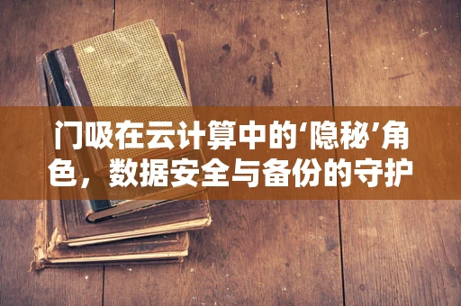 门吸在云计算中的‘隐秘’角色，数据安全与备份的守护者？