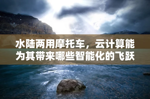 水陆两用摩托车，云计算能为其带来哪些智能化的飞跃？