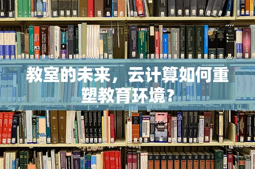 教室的未来，云计算如何重塑教育环境？