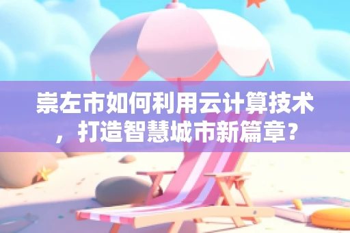 崇左市如何利用云计算技术，打造智慧城市新篇章？