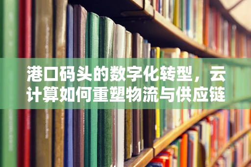 港口码头的数字化转型，云计算如何重塑物流与供应链的未来？