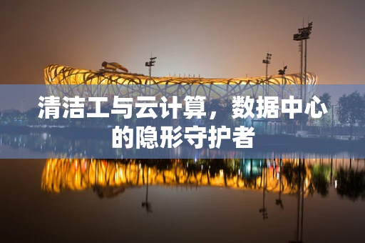 清洁工与云计算，数据中心的隐形守护者